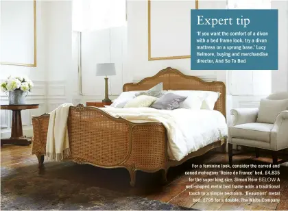  ??  ?? Expert tip ‘If you want the comfort of a divan with a bed frame look, try a divan mattress on a sprung base.’ Lucy Helmore, buying and merchandis­e director, And So To Bed For a feminine look, consider the carved and caned mahogany ‘Reine de France’...