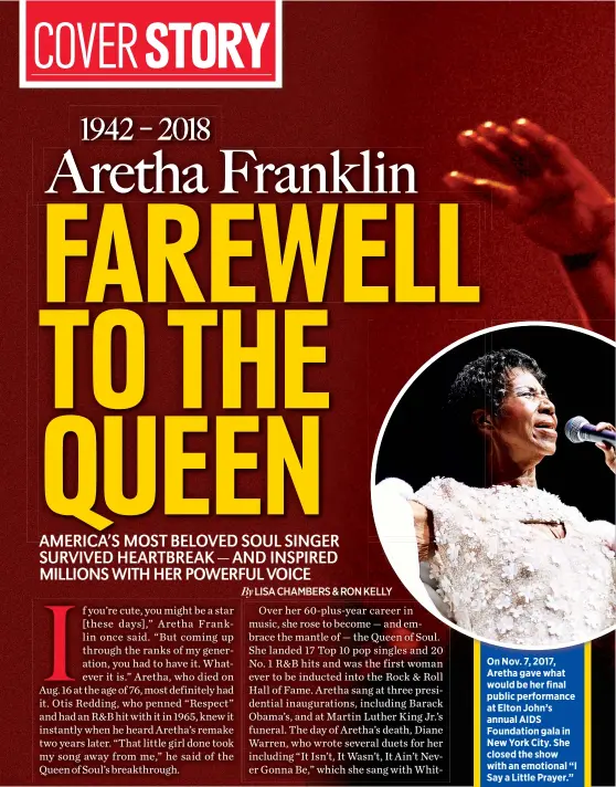  ??  ?? On Nov. 7, 2017, Aretha gave what would be her final public performanc­e at Elton John’s annual AIDS Foundation gala in New York City. She closed the show with an emotional “I Say a Little Prayer.”