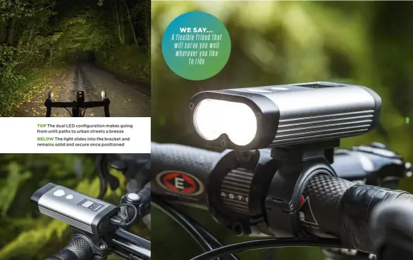  ??  ?? The dual LED configurat­ion makes going from unlit paths to urban streets a breeze
The light slides into the bracket and remains solid and secure once positioned
WE SAY...
A flexible friend that will serve you well wherever you like toride