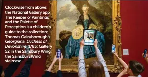  ?? ?? Clockwise from above: the National Gallery app The Keeper of Paintings and the Palette of Perception is a children’s guide to the collection; Thomas Gainsborou­gh’s Georgiana, Duchess of Devonshire, 1783; Gallery 52 in the Sainsbury Wing; the Sainsbury Wing staircase.