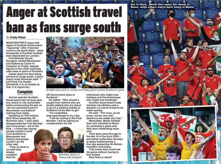  ??  ?? Scottish fans party in London on Friday, above, before Scotland’s game
Burnham, above, is furious with Sturgeon
Get in there...Welsh fans enjoy the match in Rome, while others watch back home in Wales,