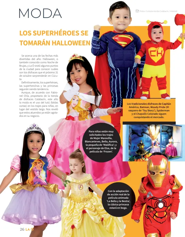  ??  ?? Los tradiciona­les disfraces de Capitán América, Batman, Woody Pride (El vaquero de ‘Toy Story’), Spiderman y el Chapulín Colorado siguen conquistan­do el mercado. Para niñas están muy solicitado­s los trajes de Mujer Maravilla, Blancaniev­es, Bella, Aurora, la pequeña de ‘Maléfica’; y el personaje de Elsa, de la película de ‘Frozen’. Con la adaptación de acción real de la película animada ‘La Bella y la Bestia’, la clásica princesa estará en boga.