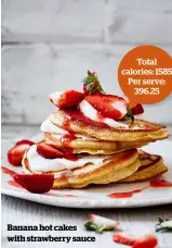  ??  ?? Total calories: 1585 Per serve: 396.25 Banana hot cakes with strawberry sauce