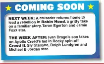  ??  ?? A crusader returns home to lead a rebellion in a gritty take on a familiar story. Taron Egerton and Jamie Foxx star.Ivan Drago’s son takes on Apollo Creed’s lad in Rocky spin-off Sly Stallone, Dolph Lundgren and Michael B Jordan star.