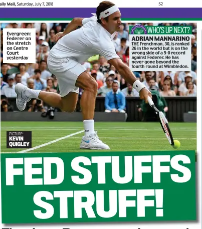  ?? Evergreen: Federer on the stretch on Centre Court yesterday PICTURE: KEVIN QUIGLEY ?? THE Frenchman, 30, is ranked 26 in the world but is on the wrong side of a 5-0 record against Federer. He has never gone beyond the fourth round at Wimbledon. ADRIAN MANNARINO WHO’S UP NEXT?