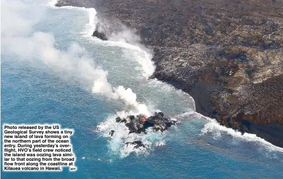  ?? AFP ?? Photo released by the US Geological Survey shows a tiny new island of lava forming on the northern part of the ocean entry. During yesterday’s overflight, HVO’s field crew noticed the island was oozing lava similar to that oozing from the broad flow...