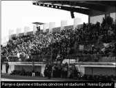  ?? ?? Pamje e djeshme e tribunës qëndrore në stadiumin “Arena Egnatia”