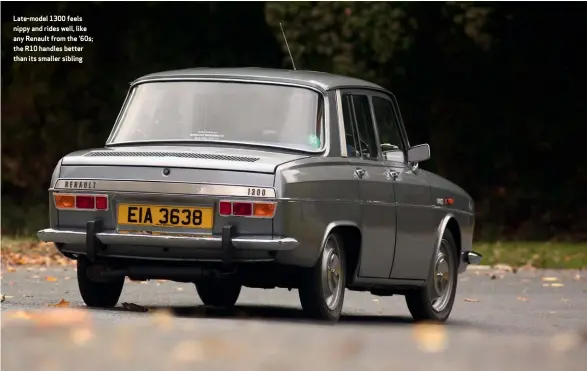  ??  ?? Late-model 1300 feels nippy and rides well, like any Renault from the ’60s; the R10 handles better than its smaller sibling