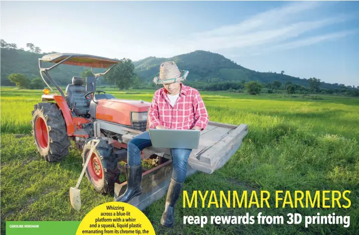  ??  ?? Whizzing across a blue-lit platform with a whirr and a squeak, liquid plastic emanating from its chrome tip, the 3D printer seems a far cry from the muddy, crop-filled fields that fringe Yangon. But in an industrial park south of Myanmar’s commercial...