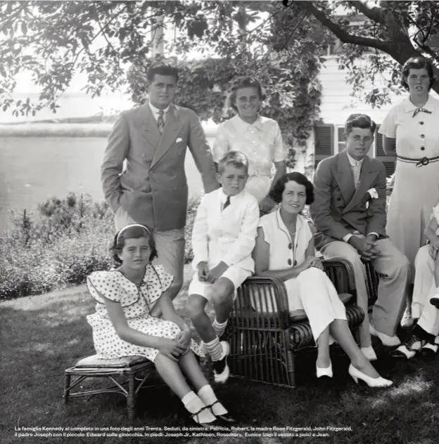  ??  ?? La famiglia Kennedy al completo in una foto degli anni Trenta. Seduti, da sinistra: Patricia, Robert, la madre Rose Fitzgerald, John Fitzgerald, il padre Joseph con il piccolo Edward sulle ginocchia. In piedi: Joseph Jr., Kathleen, Rosemary, Eunice (con il vestito a pois) e Jean.