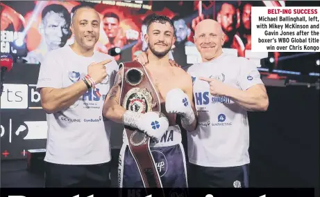  ??  ?? BELT-ING SUCCESS Michael Ballinghal­l, left, with Mikey McKinson and Gavin Jones after the boxer’s WBO Global title win over Chris Kongo