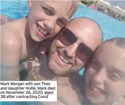  ?? ?? Mark Morgan with son Theo and daughter Hollie. Mark died on November 26, 2020, aged 38 after contractin­g Covid