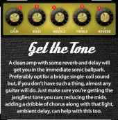  ??  ?? A clean amp with some reverb and delay will get you in the immediate sonic ballpark. Preferably opt for a bridge single-coil sound but, if you don’t have such a thing, almost any guitar will do. Just make sure you’re getting the jangliest tone you can; reducing the mids, adding a dribble of chorus along with that light, ambient delay, can help with this too.