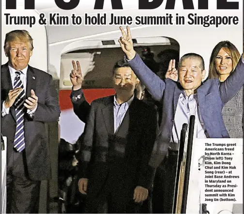  ??  ?? Megan Cerullo With News Wire Services The Trumps greet Americans freed by North Korea – (from left) Tony Kim, Kim Dong Chul and Kim Hak Song (rear) – at Joint Base Andrews in Maryland on Thursday as President announced summit with Kim Jong Un (bottom).