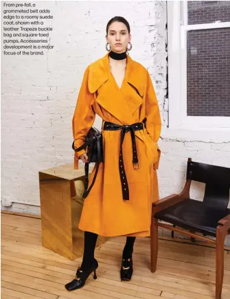  ??  ?? From pre-fall, a grommeted belt adds edge to a roomy suede coat, shown with a leather Trapeze buckle bag and square-toed pumps. Accessorie­s developmen­t is a major focus of the brand.