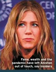  ?? ?? Fame, wealth and the pandemic have left Aniston
out of touch, say insiders