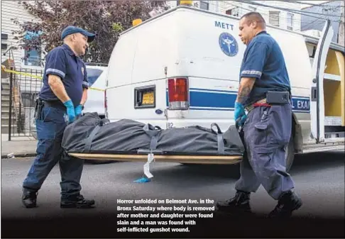  ??  ?? Horror unfolded on Belmont Ave. in the Bronx Saturday where body is removed after mother and daughter were found slain and a man was found with self-inflicted gunshot wound.