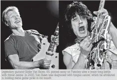  ??  ?? Legendary guitarist Eddie Van Halen, 65, passed away on Tuesday after a years-long battle with throat cancer. In 2000, Van Halen was diagnosed with tongue cancer, which he attributed to holding metal guitar picks in his mouth.