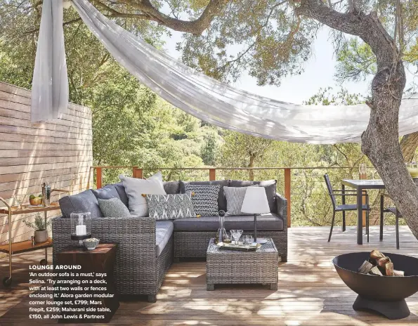  ??  ?? LOUNGE AROUND
‘AN OUTDOOR SOFA IS A MUST,’ SAYS SELINA. ‘TRY ARRANGING ON A DECK, WITH AT LEAST TWO WALLS OR FENCES ENCLOSING IT.’ ALORA GARDEN MODULAR CORNER LOUNGE SET, £799; MARS FIREPIT, £259; MAHARANI SIDE TABLE, £150, ALL JOHN LEWIS & PARTNERS