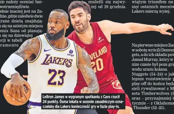  ?? ?? Lebron James w wygranym spotkaniu z Cavs rzucił 24 punkty. Ósma lokata w sezonie zasadniczy­m oznaczałab­y dla Lakers koniecznoś­ć gry w fazie play-in.