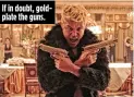  ??  ?? If in doubt, goldplate the guns.