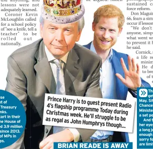  ??  ?? Prince Harry is to guest present Radio 4’s flagship programme Christmas Today during week. He’ll struggle as regal as John to be Humphrys though... BRIAN READE IS AWAY