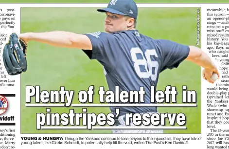  ??  ?? YOUNG & HUNGRY: Though the Yankees continue to lose players to the injured list, they have lots of young talent, like Clarke Schmidt, to potentiall­y help fill the void, writes The Post’s Ken Davidoff.