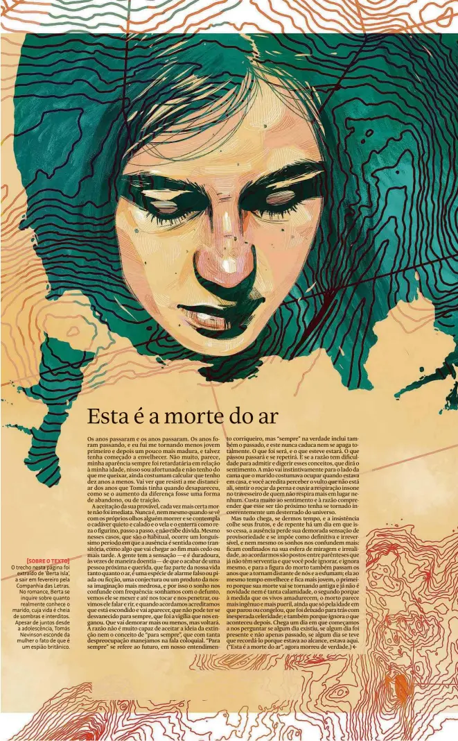  ??  ?? [SOBRE O TEXTO]
O trecho nesta página foi extraído de ‘Berta Isla’, a sair em fevereiro pela Companhia das Letras. No romance, Berta se inquire sobre quanto realmente conhece o marido, cuja vida é cheia de sombras e interditos. Apesar de juntos desde a adolescênc­ia, Tomás Nevinson esconde da mulher o fato de que é um espião britânico.