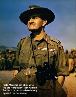  ??  ?? Field Marshal Bill Slim, who led the ‘forgotten’ 14th Army in Burma to a remarkable victory against the Japanese