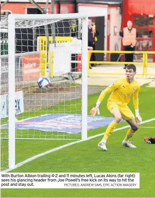  ?? PICTURES: ANDREW SIMS, EPIC ACTION IMAGERY ?? With Burton Albion trailing 4-2 and 11 minutes left, Lucas Akins (far right) sees his glancing header from Joe Powell’s free kick on its way to hit the post and stay out.