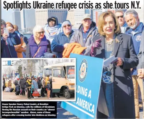  ?? ?? House Speaker Nancy Pelosi (main), at Brooklyn Bridge Park on Monday, calls the millions of Ukrainians fleeing the Russian assault on their country an “almost incomprehe­nsible” number. Above, some of those refugees after crossing border into Moldova on Monday.