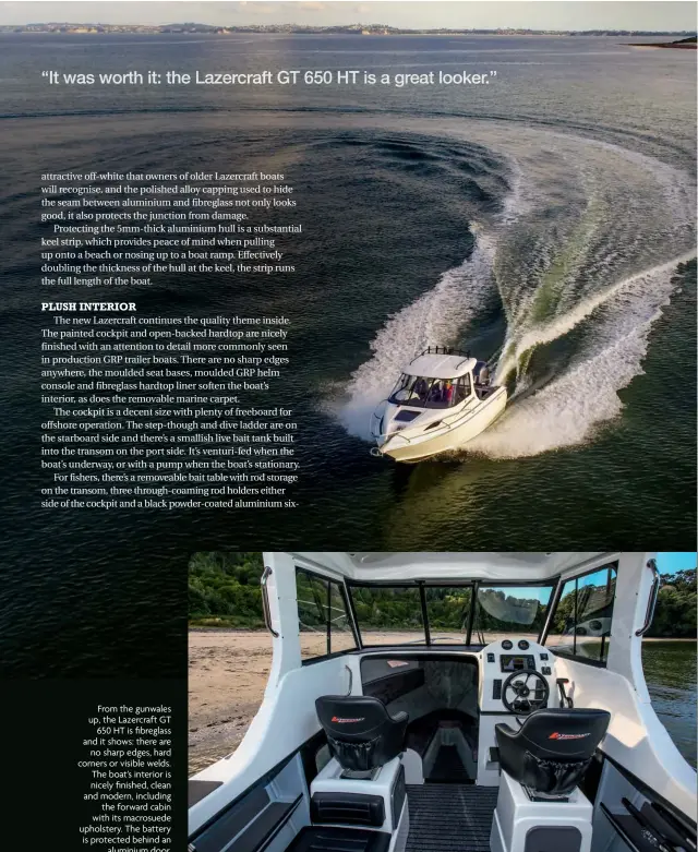  ??  ?? From the gunwales up, the Lazercraft GT 650 HT is fibreglass and it shows: there are no sharp edges, hard corners or visible welds. The boat’s interior is nicely finished, clean and modern, including the forward cabin with its macrosuede upholstery....