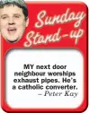  ??  ?? MY next door neighbour worships exhaust pipes. He’s a catholic converter.