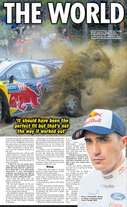  ?? ?? NEED FOR SPEED: Irish duo Craig Breen and Paul Nagle in their M-Sport Ford WRT Puma Rally1 Hybrid during the 2022 Rally New Zealand in Auckland in September
FULLY FOCUSED: Breen is ready to bounce back from a tough 2022