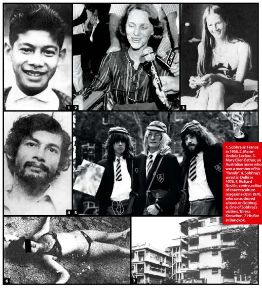  ??  ?? 1. Sobhraj in France in 1956. 2. MarieAndré­e Leclerc. 3. Mary Ellen Eather, an Australian nurse who was a member of his “family”. 4. Sobhraj’s arrest in Delhi in 1976. 5. Richard Neville, centre, editor of countercul­ture magazine Oz in 1970, who co-authored a book on Sobhraj. 6. One of Sobhraj’s victims, Teresa Knowlton. 7. His flat in Bangkok.