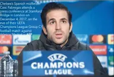  ?? — AFP ?? Chelsea’s Spanish midfielder Cesc Fabregas attends a press conference at Stamford Bridge in London on December 4, 2017, on the eve of their UEFA Champions League Group C football match against Atletico Madrid.