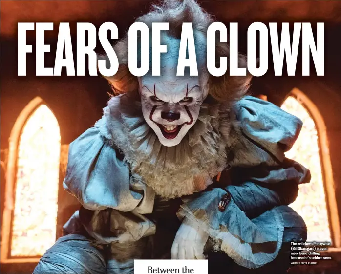  ??  ?? The evil clown Pennywise ( Bill Skarsgard) is even more bone- chilling because he’s seldom seen. WARNER BROS. PHOTOS