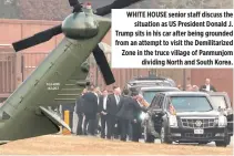  ??  ?? WHITE HOUSE senior staff discuss the situation as US President Donald J. Trump sits in his car after being grounded from an attempt to visit the Demilitari­zed Zone in the truce village of Panmunjom dividing North and South Korea.