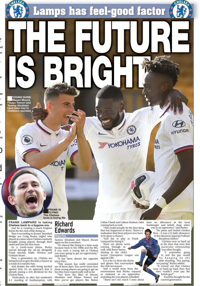  ??  ?? YOUNG GUNS: Mason Mount, Fikayo Tomori and Tammy Abraham have been key to Chelsea’s success FRANK IS FLYING: The Chelsea boss is loving life