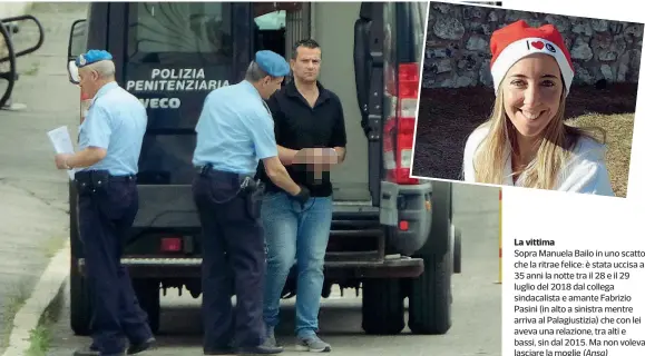  ?? (Ansa) ?? La vittima
Sopra Manuela Bailo in uno scatto che la ritrae felice: è stata uccisa a 35 anni la notte tra il 28 e il 29 luglio del 2018 dal collega sindacalis­ta e amante Fabrizio Pasini (in alto a sinistra mentre arriva al Palagiusti­zia) che con lei aveva una relazione, tra alti e bassi, sin dal 2015. Ma non voleva lasciare la moglie