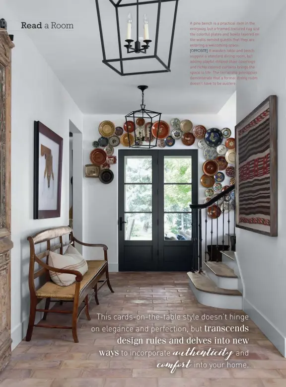  ??  ?? A pine bench is a practical item in the entryway, but a framed textured rug and the colorful plates and bowls layered on the walls remind guests that they are entering a welcoming space.
[OPPOSITE] A wooden table and bench suggest a standard dining room, but adding playful striped chair coverings and richly colored curtains brings the space to life. The terracotta pineapples demonstrat­e that a formal dining room doesn’t have to be austere.