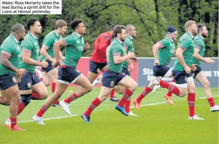  ??  ?? Wales’ Ross Moriarty takes the lead during a sprint drill for the Lions at Hensol yesterday