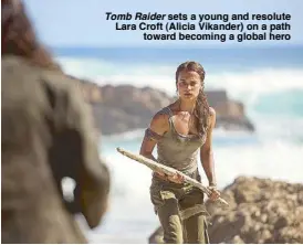  ??  ?? Tomb Raider sets a young and resolute Lara Croft (Alicia Vikander) on a path toward becoming a global hero