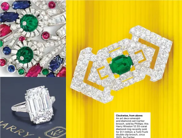  ?? by Cartier ?? Clockwise, from above:
An art deco emeraldand diamond-set Cartier brooch, sold by Phillips; this Harry Winston 12.55-carat diamond ring recently sold for $1.1 million; a Tutti Frutti double clip brooch, circa 1925,