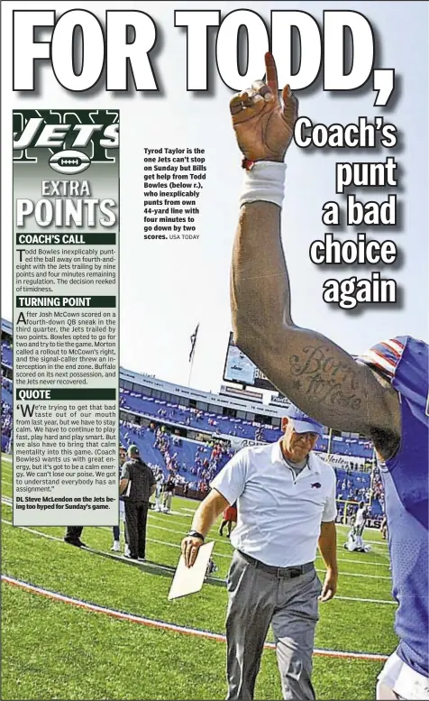  ?? USA TODAY ?? DL Steve McLendon on the Jets being too hyped for Sunday’s game. Tyrod Taylor is the one Jets can’t stop on Sunday but Bills get help from Todd Bowles (below r.), who inexplicab­ly punts from own 44-yard line with four minutes to go down by two scores.