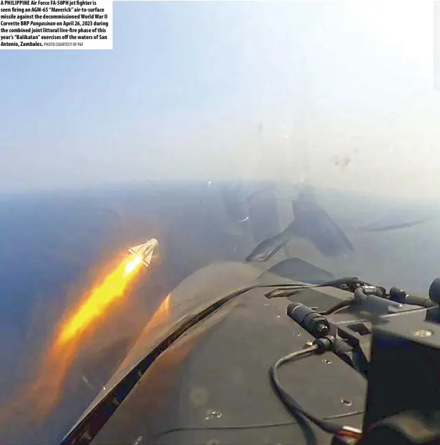  ?? PHOTO COURTESY OF PAF ?? A PHILIPPINE Air Force FA-50PH jet fighter is seen firing an AGM-65 “Maverick” air-to-surface missile against the decommissi­oned World War II Corvette BRP Pangasinan on April 26, 2023 during the combined joint littoral live-fire phase of this year’s “Balikatan” exercises off the waters of San Antonio, Zambales.