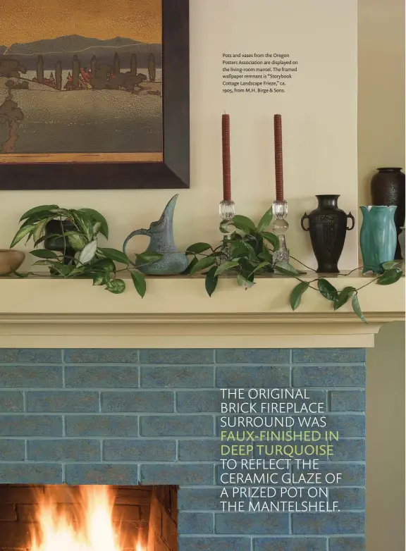  ??  ?? Pots and vases from the Oregon Potters Associatio­n are displayed on the living-room mantel. The framed wallpaper remnant is “Storybook Cottage Landscape Frieze,” ca.
1905, from M.H. Birge & Sons.