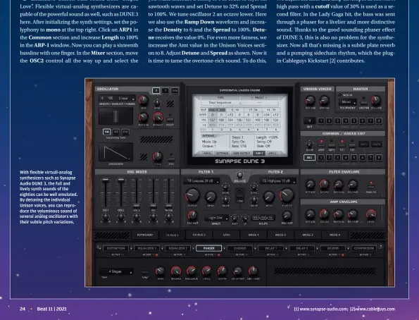  ?? ?? With flexible virtual-analog synthesize­rs such as Synapse Audio DUNE 3, the full and lively synth sounds of the eighties can be well emulated. By detuning the individual Unison voices, you can reproduce the voluminous sound of several analog oscillator­s with their subtle pitch variations.
[1] www.synapse-audio.com; [2] www.cableguys.com