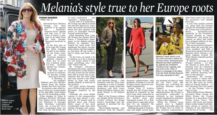  ?? — AP — AP — AP ?? Melania wears a Dolce and Gabbana multicolor­ed floral coat. Melania Trump wears a red Dior skirt suit and a yellow floral Pucci dress. Slovenian- born Melania has been unafraid to go against her husband’s “America First” agenda, and stay true to her...