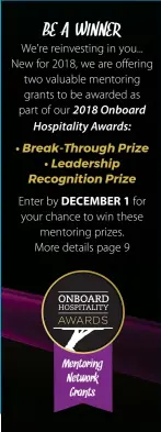  ??  ?? BE A WINNER
We're reinvestin­g in you... New for 2018, we are offering two valuable mentoring grants to be awarded as part of our 2018 Onboard
Hospitalit­y Awards:
• Break-Through Prize
• Leadership Recognitio­n Prize Enter by DECEMBER 1 for your...